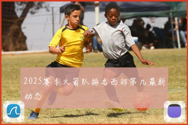 2025赛季火箭队排名西部第几最新动态