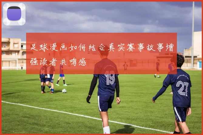 足球漫画如何结合真实赛事故事增强读者共鸣感