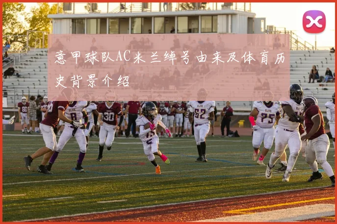 意甲球队AC米兰绰号由来及体育历史背景介绍