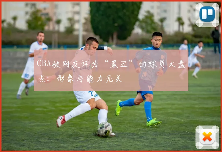 CBA被网友评为“最丑”的球员大盘点：形象与能力无关