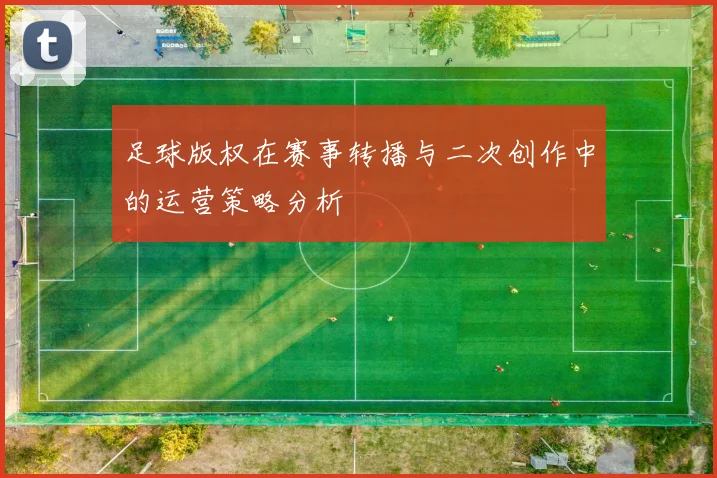 足球版权在赛事转播与二次创作中的运营策略分析