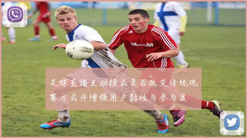 足球直播互动模式是否改变传统观赛方式并增强用户黏性与参与度