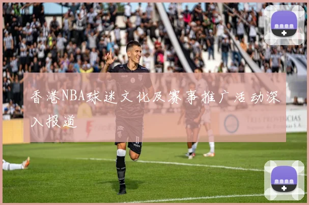 香港NBA球迷文化及赛事推广活动深入报道
