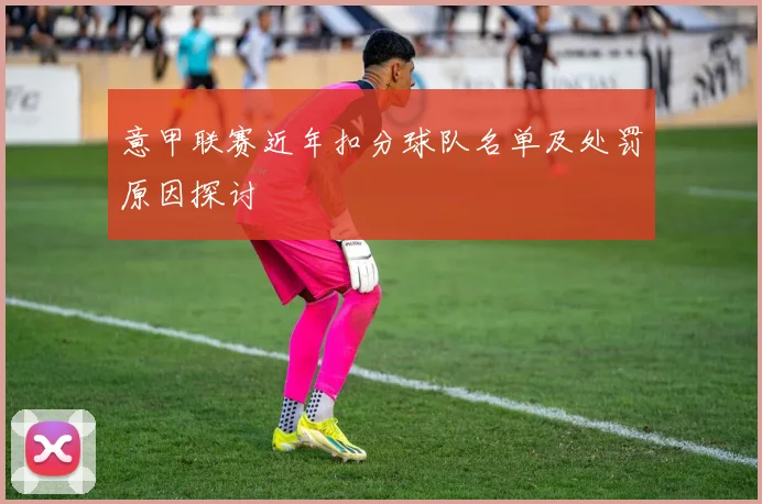 意甲联赛近年扣分球队名单及处罚原因探讨